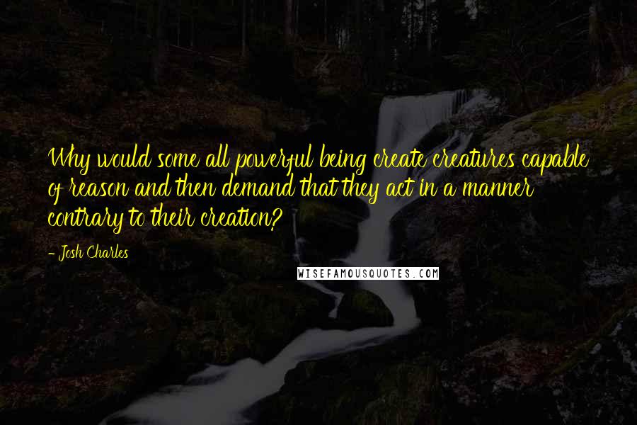 Josh Charles Quotes: Why would some all powerful being create creatures capable of reason and then demand that they act in a manner contrary to their creation?