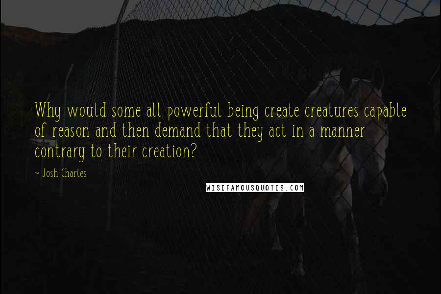 Josh Charles Quotes: Why would some all powerful being create creatures capable of reason and then demand that they act in a manner contrary to their creation?
