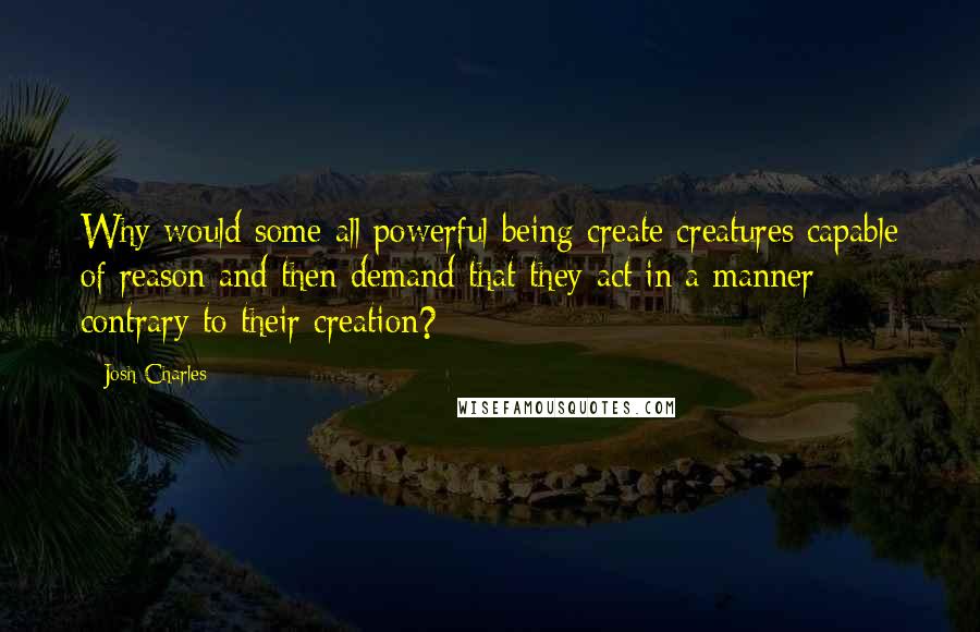 Josh Charles Quotes: Why would some all powerful being create creatures capable of reason and then demand that they act in a manner contrary to their creation?