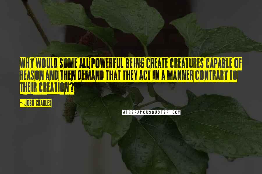 Josh Charles Quotes: Why would some all powerful being create creatures capable of reason and then demand that they act in a manner contrary to their creation?