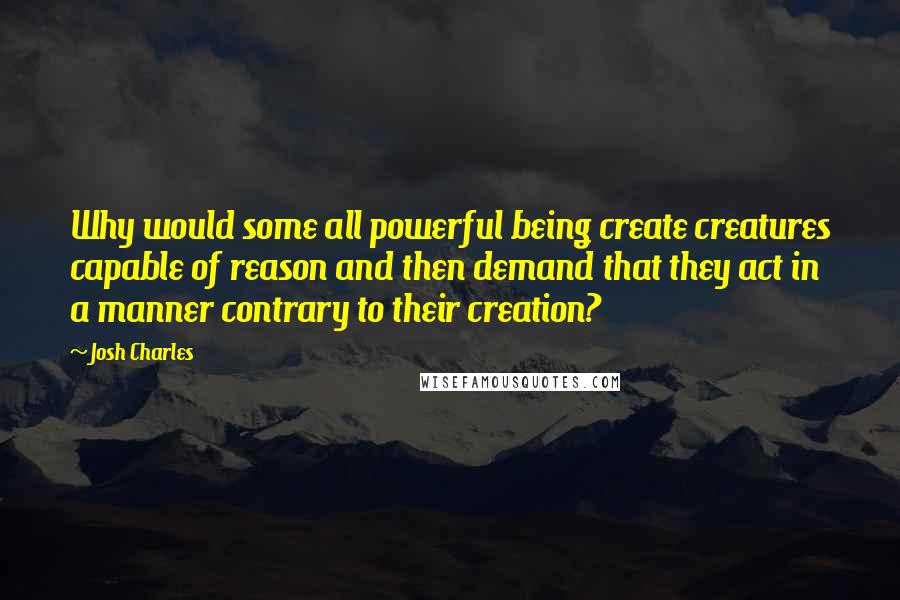 Josh Charles Quotes: Why would some all powerful being create creatures capable of reason and then demand that they act in a manner contrary to their creation?