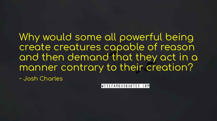 Josh Charles Quotes: Why would some all powerful being create creatures capable of reason and then demand that they act in a manner contrary to their creation?