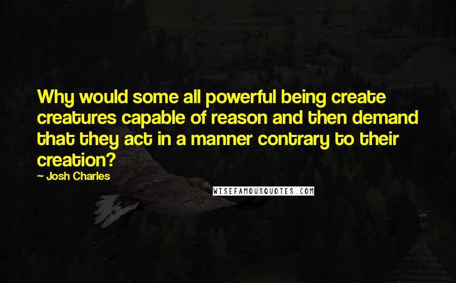 Josh Charles Quotes: Why would some all powerful being create creatures capable of reason and then demand that they act in a manner contrary to their creation?