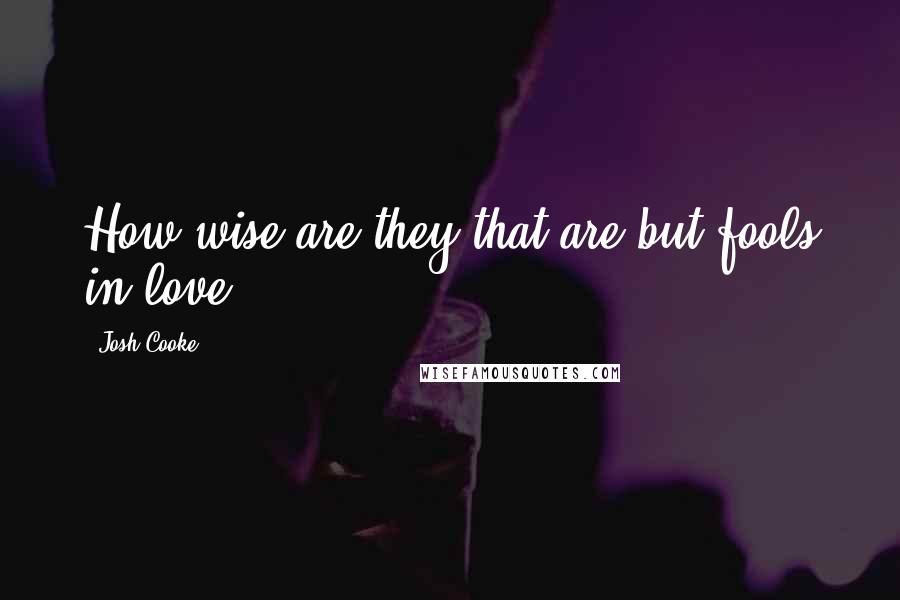 Josh Cooke Quotes: How wise are they that are but fools in love!