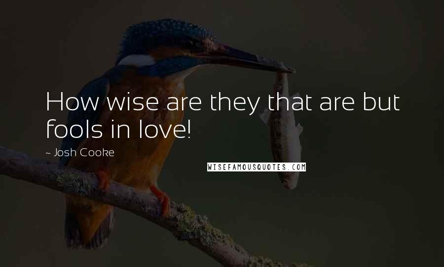 Josh Cooke Quotes: How wise are they that are but fools in love!