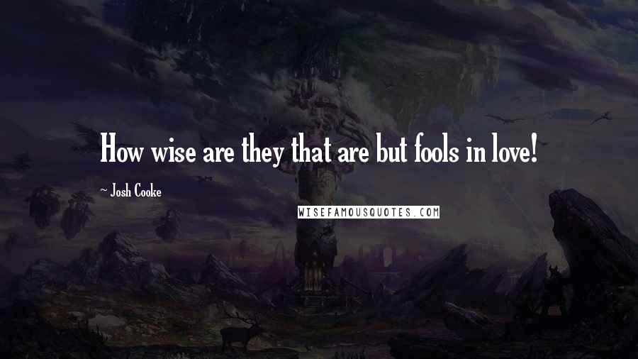 Josh Cooke Quotes: How wise are they that are but fools in love!