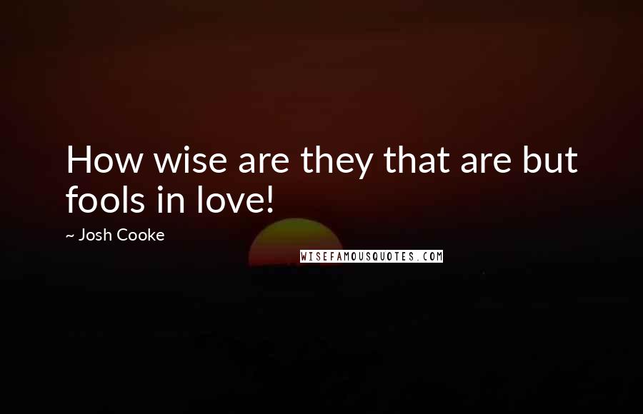 Josh Cooke Quotes: How wise are they that are but fools in love!