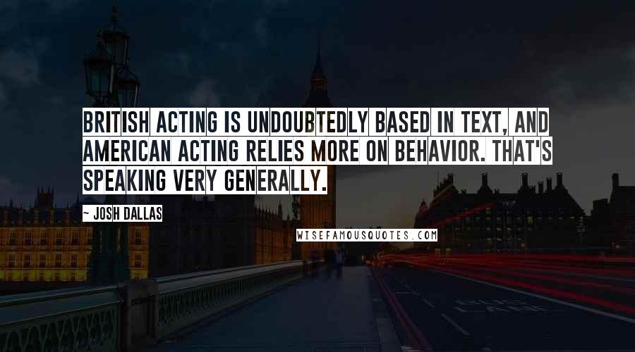 Josh Dallas Quotes: British acting is undoubtedly based in text, and American acting relies more on behavior. That's speaking very generally.