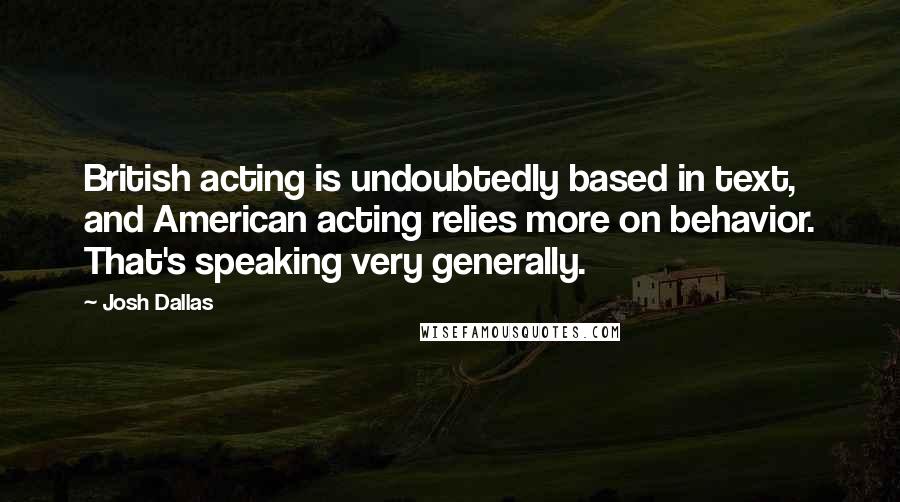 Josh Dallas Quotes: British acting is undoubtedly based in text, and American acting relies more on behavior. That's speaking very generally.