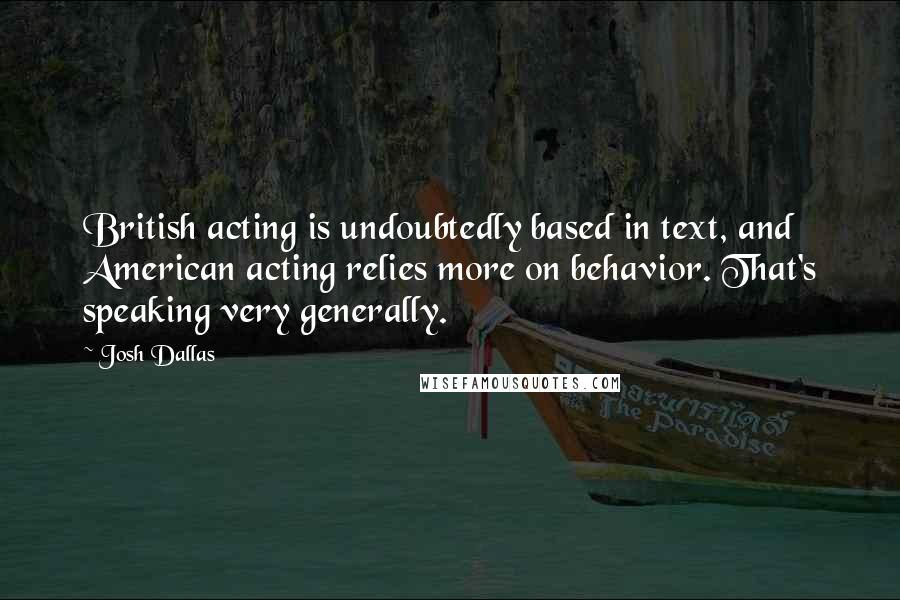 Josh Dallas Quotes: British acting is undoubtedly based in text, and American acting relies more on behavior. That's speaking very generally.