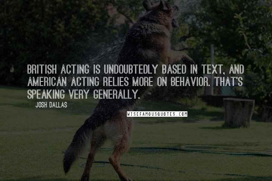 Josh Dallas Quotes: British acting is undoubtedly based in text, and American acting relies more on behavior. That's speaking very generally.