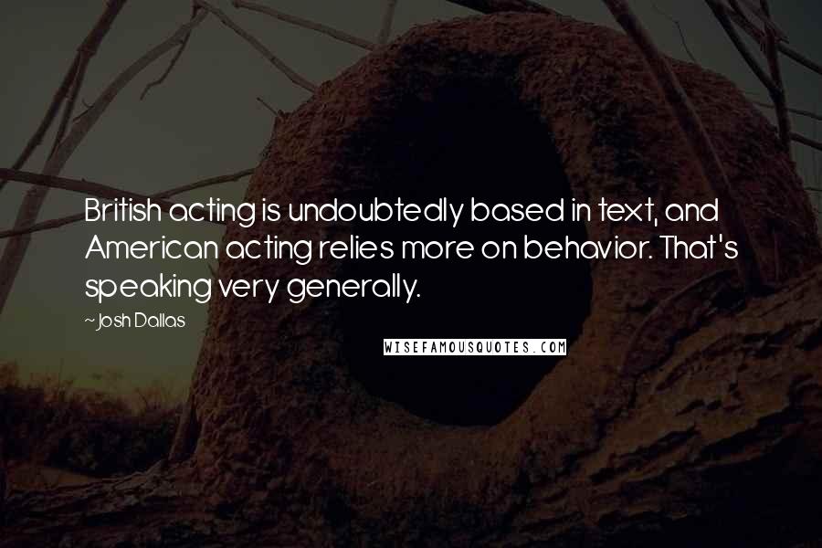 Josh Dallas Quotes: British acting is undoubtedly based in text, and American acting relies more on behavior. That's speaking very generally.