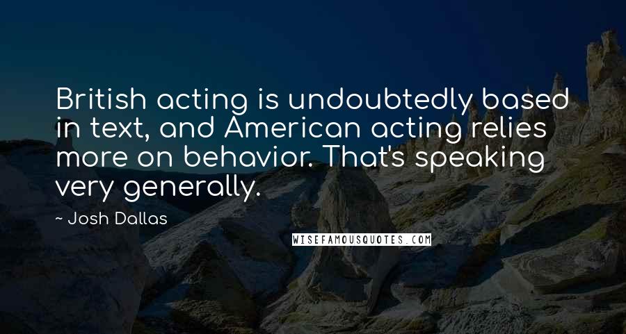 Josh Dallas Quotes: British acting is undoubtedly based in text, and American acting relies more on behavior. That's speaking very generally.