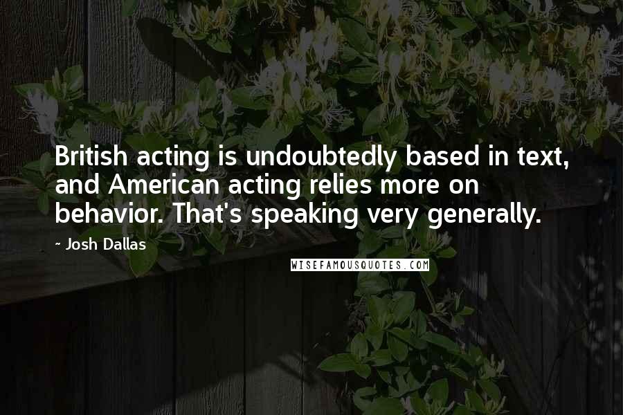 Josh Dallas Quotes: British acting is undoubtedly based in text, and American acting relies more on behavior. That's speaking very generally.