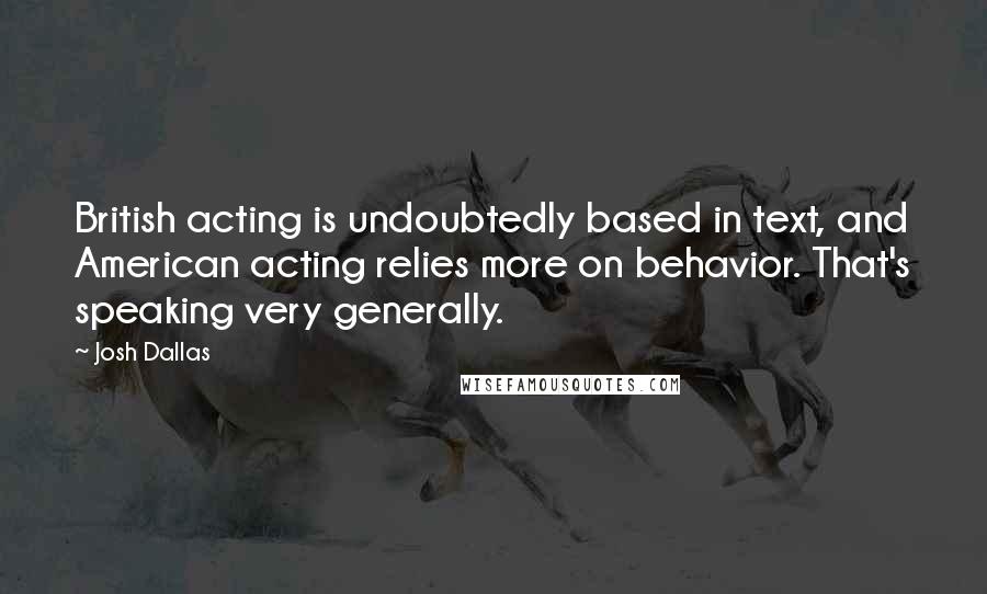 Josh Dallas Quotes: British acting is undoubtedly based in text, and American acting relies more on behavior. That's speaking very generally.