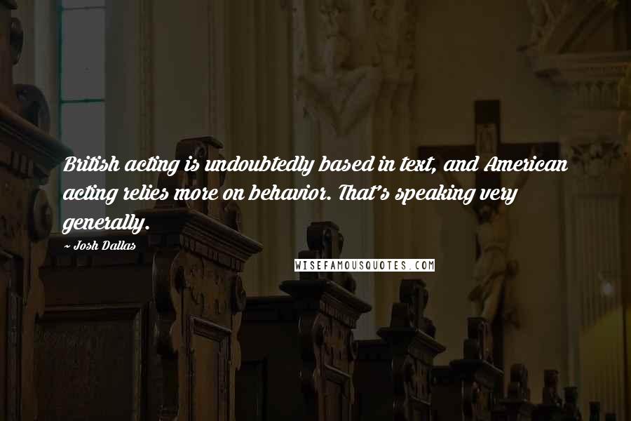 Josh Dallas Quotes: British acting is undoubtedly based in text, and American acting relies more on behavior. That's speaking very generally.