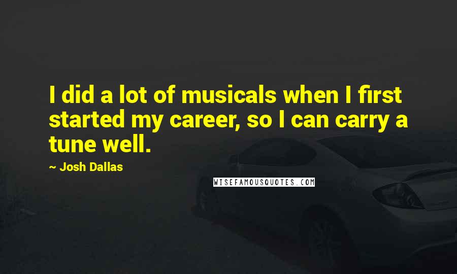 Josh Dallas Quotes: I did a lot of musicals when I first started my career, so I can carry a tune well.
