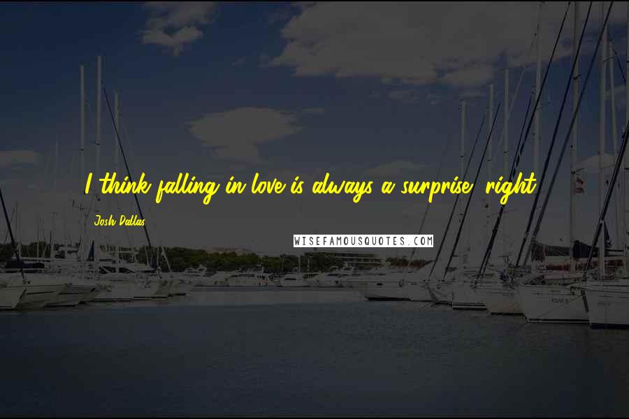 Josh Dallas Quotes: I think falling in love is always a surprise, right?