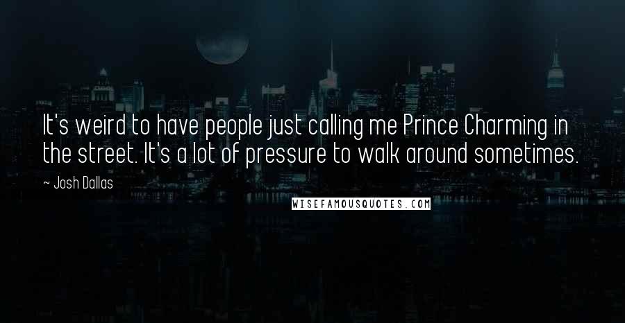 Josh Dallas Quotes: It's weird to have people just calling me Prince Charming in the street. It's a lot of pressure to walk around sometimes.