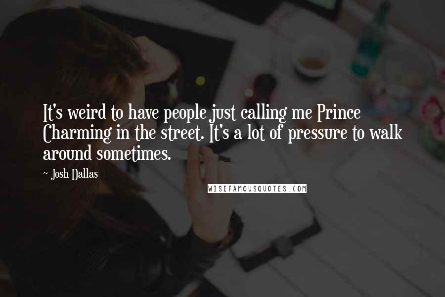 Josh Dallas Quotes: It's weird to have people just calling me Prince Charming in the street. It's a lot of pressure to walk around sometimes.