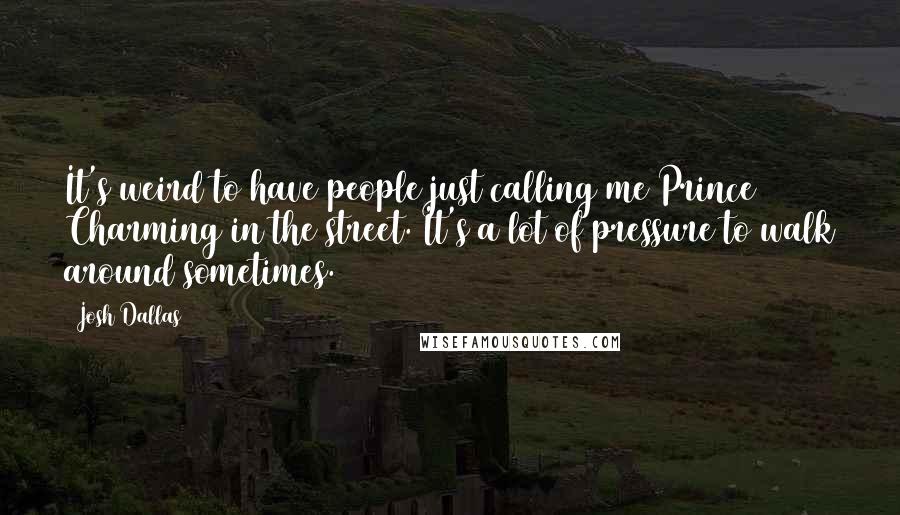 Josh Dallas Quotes: It's weird to have people just calling me Prince Charming in the street. It's a lot of pressure to walk around sometimes.