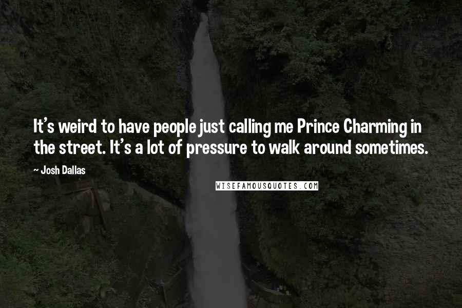 Josh Dallas Quotes: It's weird to have people just calling me Prince Charming in the street. It's a lot of pressure to walk around sometimes.