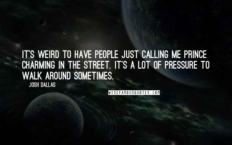 Josh Dallas Quotes: It's weird to have people just calling me Prince Charming in the street. It's a lot of pressure to walk around sometimes.