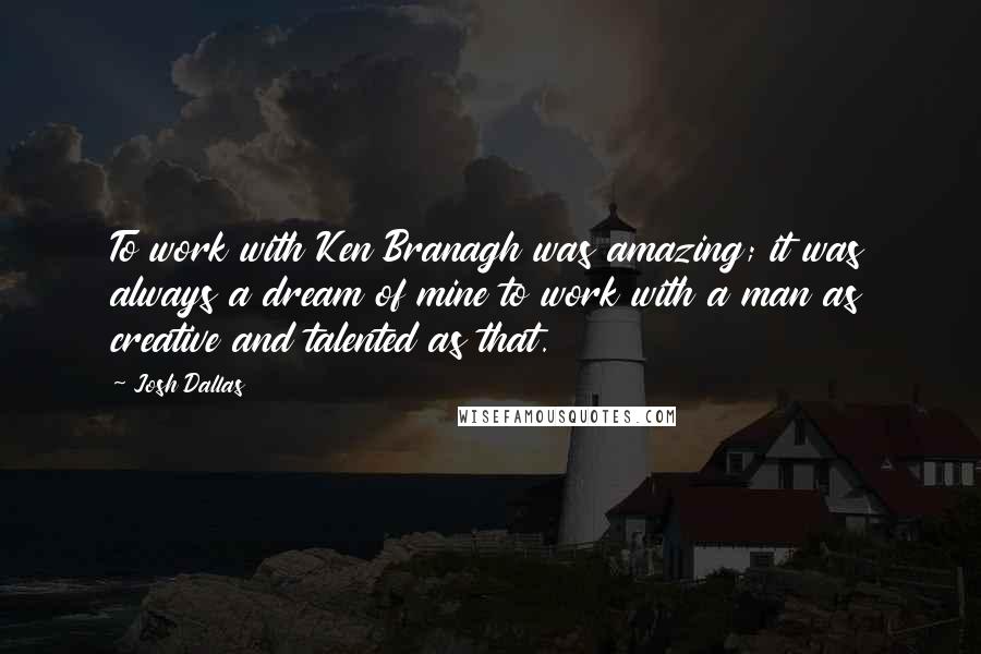 Josh Dallas Quotes: To work with Ken Branagh was amazing; it was always a dream of mine to work with a man as creative and talented as that.
