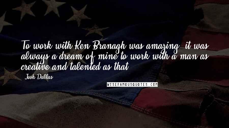 Josh Dallas Quotes: To work with Ken Branagh was amazing; it was always a dream of mine to work with a man as creative and talented as that.