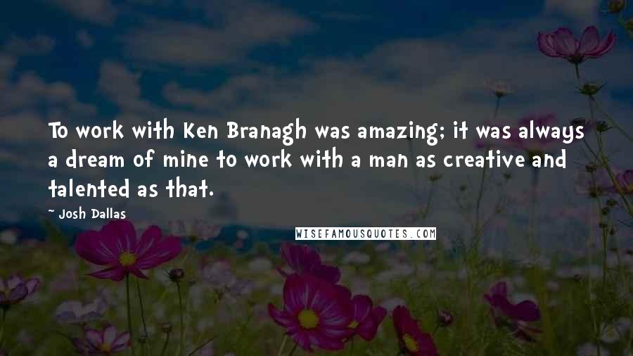 Josh Dallas Quotes: To work with Ken Branagh was amazing; it was always a dream of mine to work with a man as creative and talented as that.