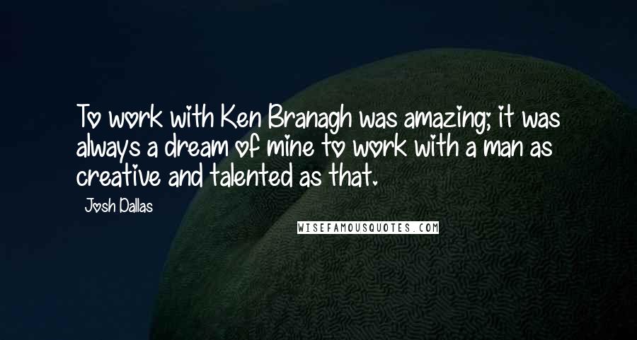 Josh Dallas Quotes: To work with Ken Branagh was amazing; it was always a dream of mine to work with a man as creative and talented as that.