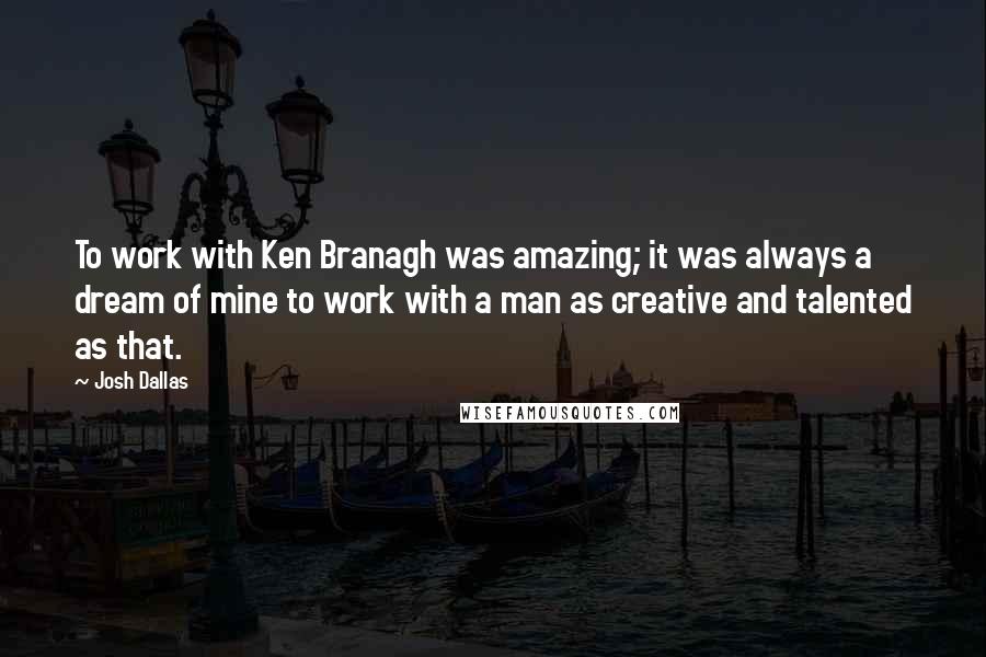 Josh Dallas Quotes: To work with Ken Branagh was amazing; it was always a dream of mine to work with a man as creative and talented as that.