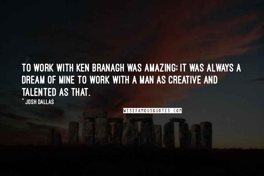 Josh Dallas Quotes: To work with Ken Branagh was amazing; it was always a dream of mine to work with a man as creative and talented as that.