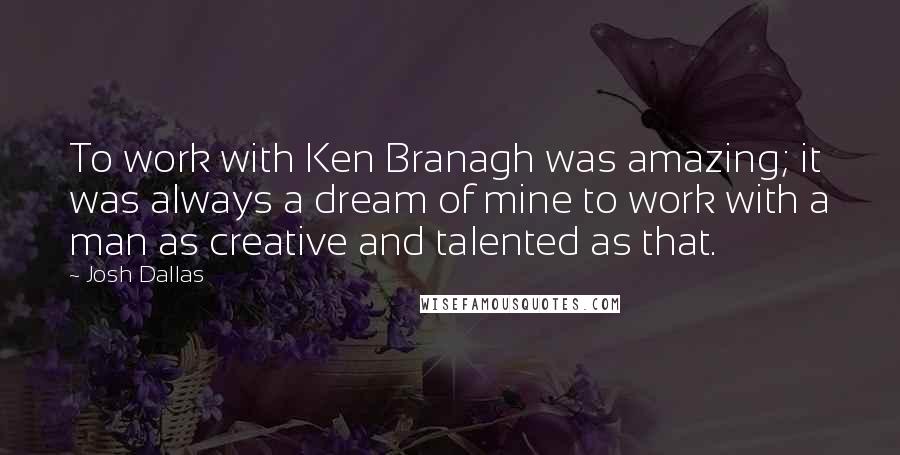 Josh Dallas Quotes: To work with Ken Branagh was amazing; it was always a dream of mine to work with a man as creative and talented as that.