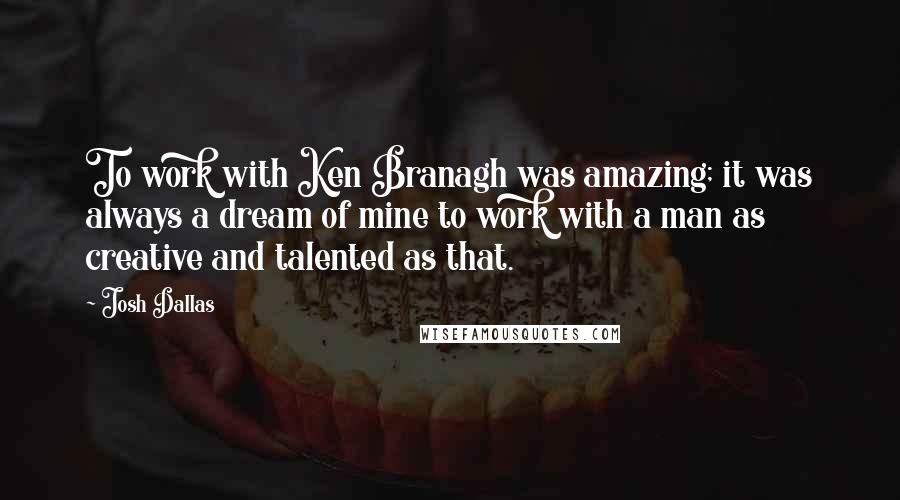 Josh Dallas Quotes: To work with Ken Branagh was amazing; it was always a dream of mine to work with a man as creative and talented as that.