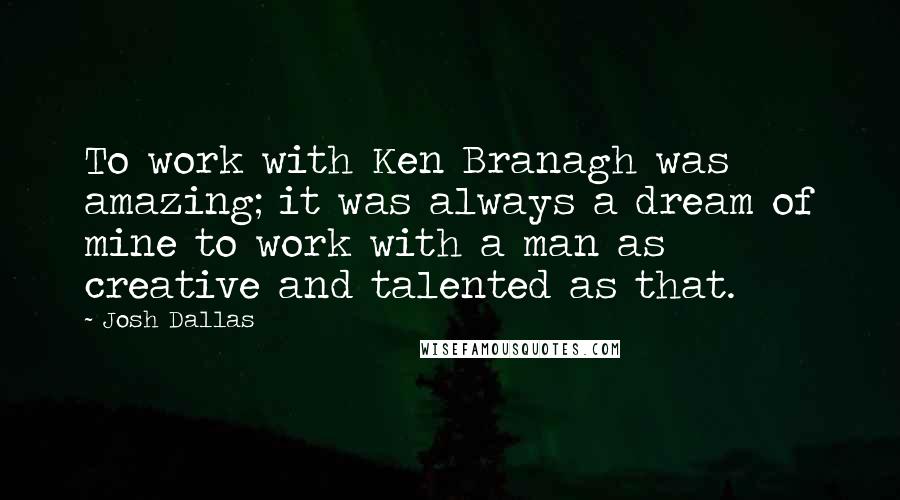 Josh Dallas Quotes: To work with Ken Branagh was amazing; it was always a dream of mine to work with a man as creative and talented as that.