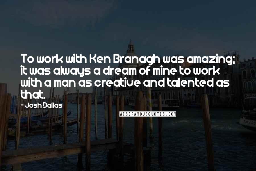 Josh Dallas Quotes: To work with Ken Branagh was amazing; it was always a dream of mine to work with a man as creative and talented as that.