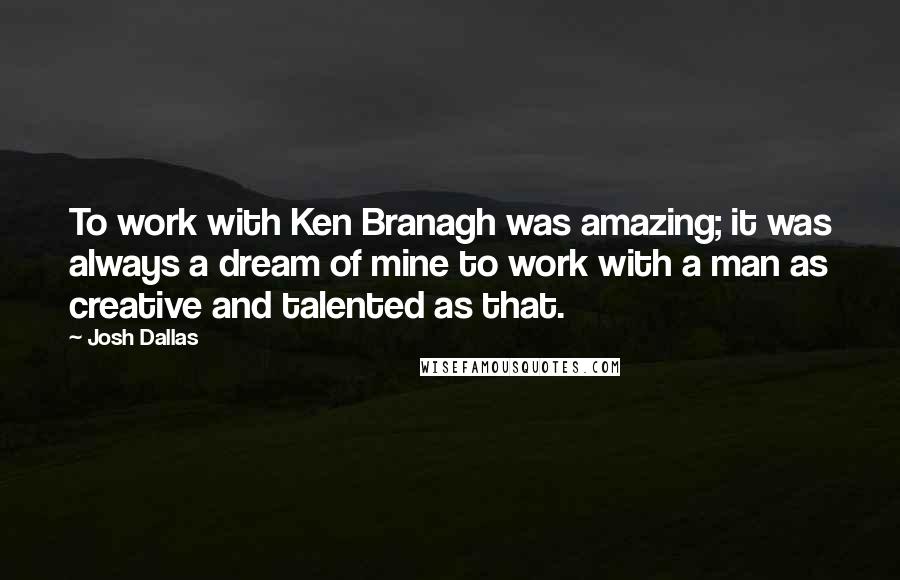 Josh Dallas Quotes: To work with Ken Branagh was amazing; it was always a dream of mine to work with a man as creative and talented as that.