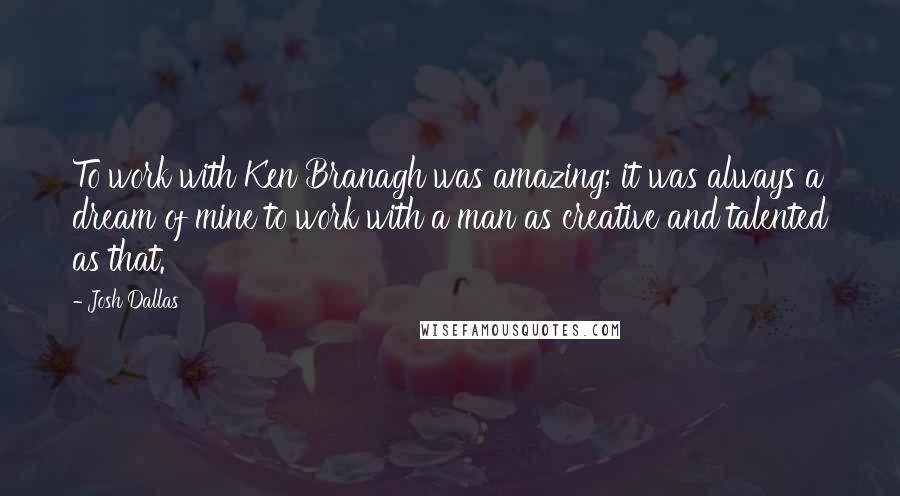 Josh Dallas Quotes: To work with Ken Branagh was amazing; it was always a dream of mine to work with a man as creative and talented as that.