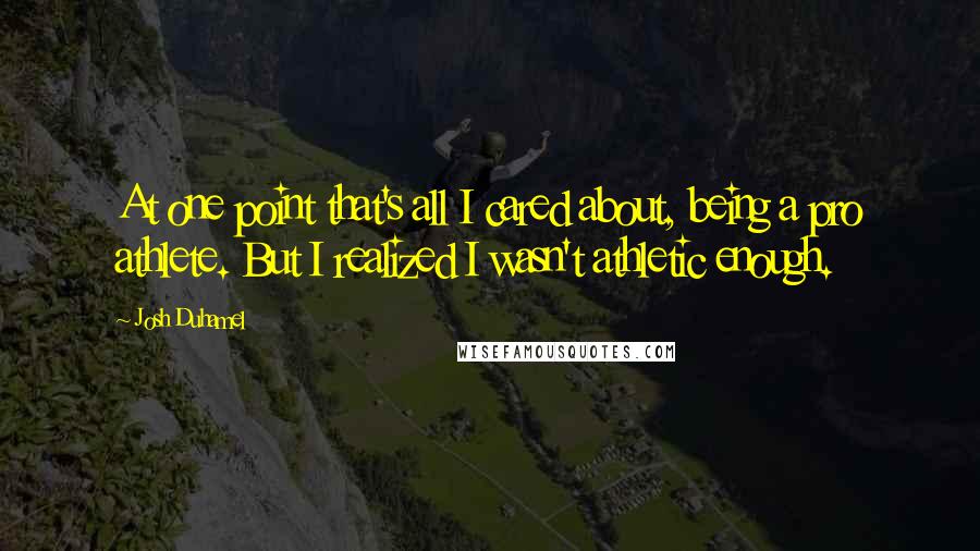 Josh Duhamel Quotes: At one point that's all I cared about, being a pro athlete. But I realized I wasn't athletic enough.