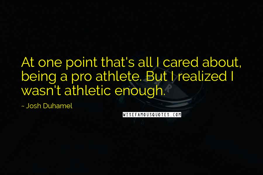 Josh Duhamel Quotes: At one point that's all I cared about, being a pro athlete. But I realized I wasn't athletic enough.