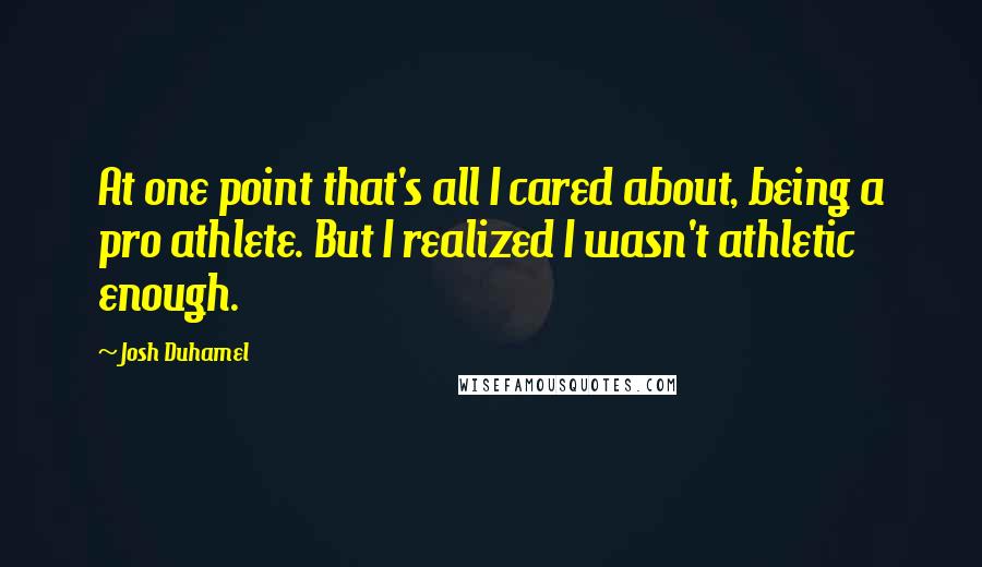 Josh Duhamel Quotes: At one point that's all I cared about, being a pro athlete. But I realized I wasn't athletic enough.