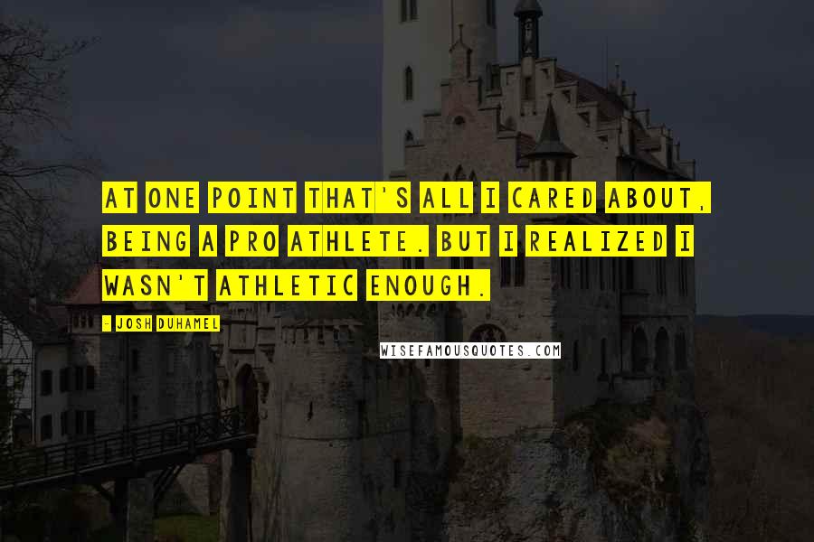 Josh Duhamel Quotes: At one point that's all I cared about, being a pro athlete. But I realized I wasn't athletic enough.