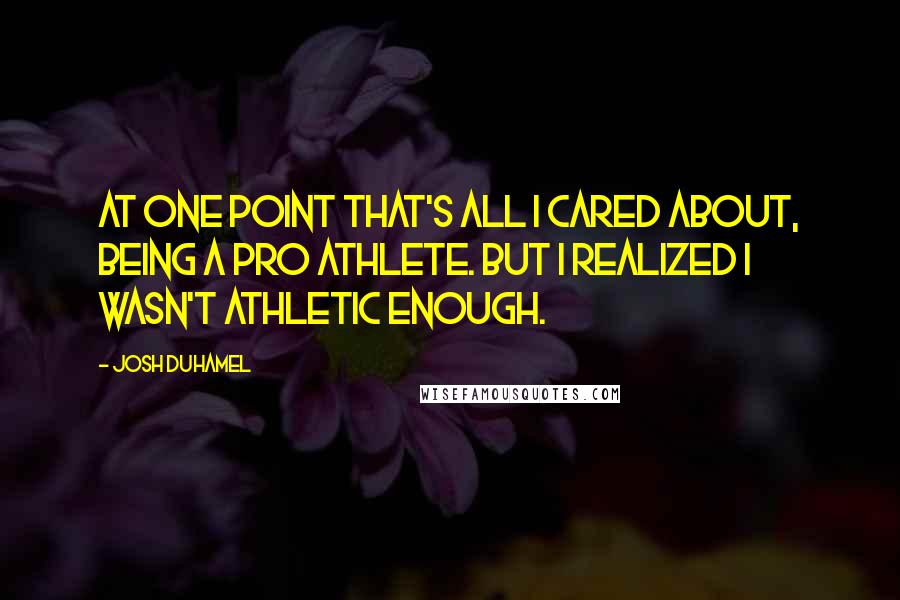 Josh Duhamel Quotes: At one point that's all I cared about, being a pro athlete. But I realized I wasn't athletic enough.