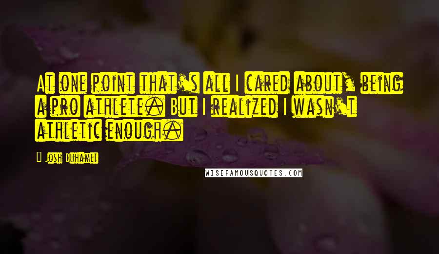Josh Duhamel Quotes: At one point that's all I cared about, being a pro athlete. But I realized I wasn't athletic enough.