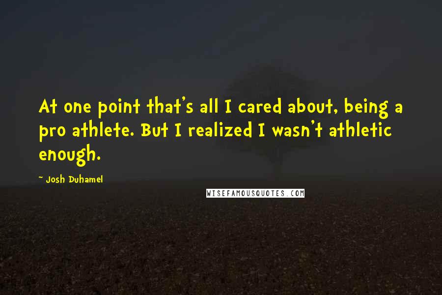 Josh Duhamel Quotes: At one point that's all I cared about, being a pro athlete. But I realized I wasn't athletic enough.