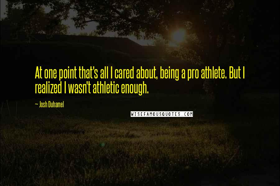 Josh Duhamel Quotes: At one point that's all I cared about, being a pro athlete. But I realized I wasn't athletic enough.