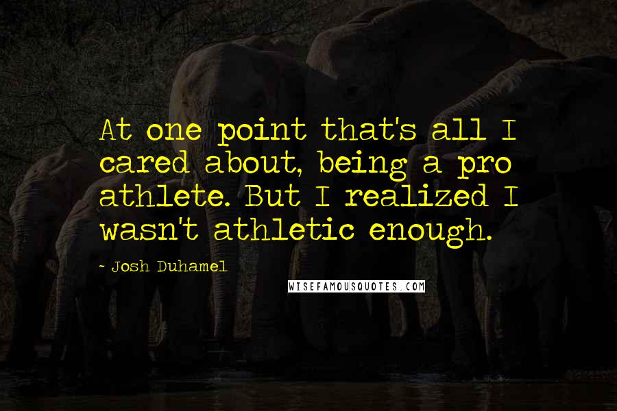 Josh Duhamel Quotes: At one point that's all I cared about, being a pro athlete. But I realized I wasn't athletic enough.