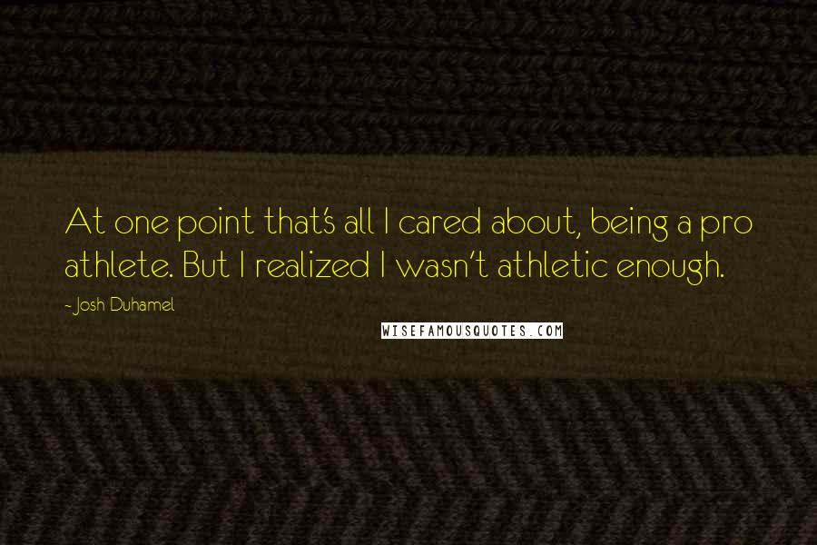 Josh Duhamel Quotes: At one point that's all I cared about, being a pro athlete. But I realized I wasn't athletic enough.