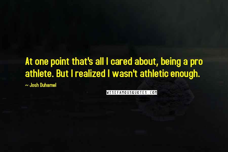 Josh Duhamel Quotes: At one point that's all I cared about, being a pro athlete. But I realized I wasn't athletic enough.